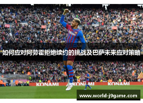 如何应对阿劳霍拒绝续约的挑战及巴萨未来应对策略