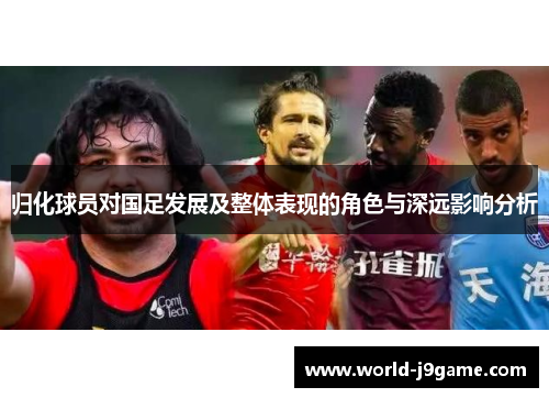 归化球员对国足发展及整体表现的角色与深远影响分析