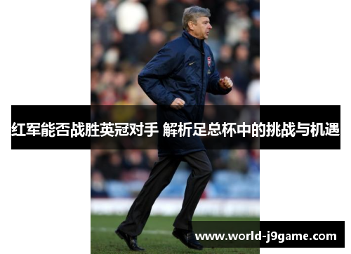 红军能否战胜英冠对手 解析足总杯中的挑战与机遇