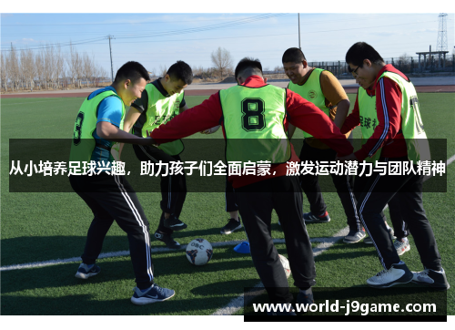 从小培养足球兴趣，助力孩子们全面启蒙，激发运动潜力与团队精神