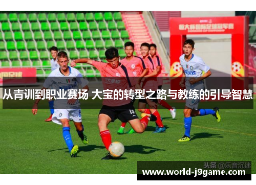 从青训到职业赛场 大宝的转型之路与教练的引导智慧
