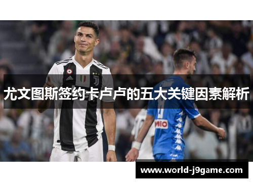 尤文图斯签约卡卢卢的五大关键因素解析