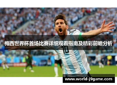 梅西世界杯首场比赛详细观看指南及精彩前瞻分析