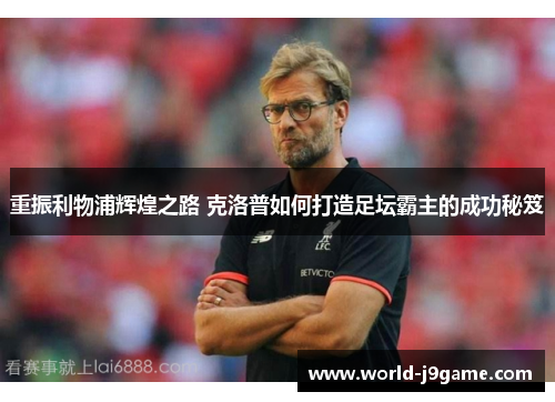 重振利物浦辉煌之路 克洛普如何打造足坛霸主的成功秘笈