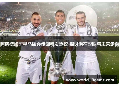 阿诺德加盟皇马转会传闻引发热议 探讨潜在影响与未来走向