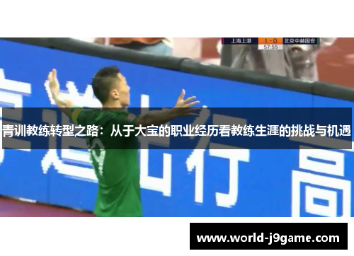 青训教练转型之路：从于大宝的职业经历看教练生涯的挑战与机遇