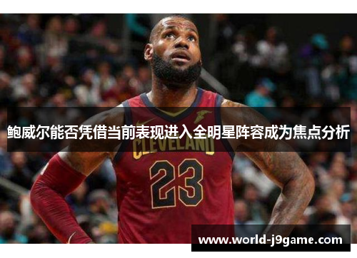 鲍威尔能否凭借当前表现进入全明星阵容成为焦点分析