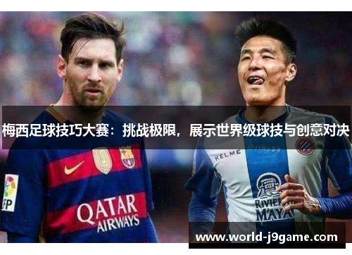 梅西足球技巧大赛：挑战极限，展示世界级球技与创意对决