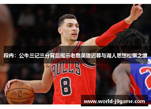 段冉：公牛三记三分背后揭示老詹英雄迟暮与湖人思想松懈之境